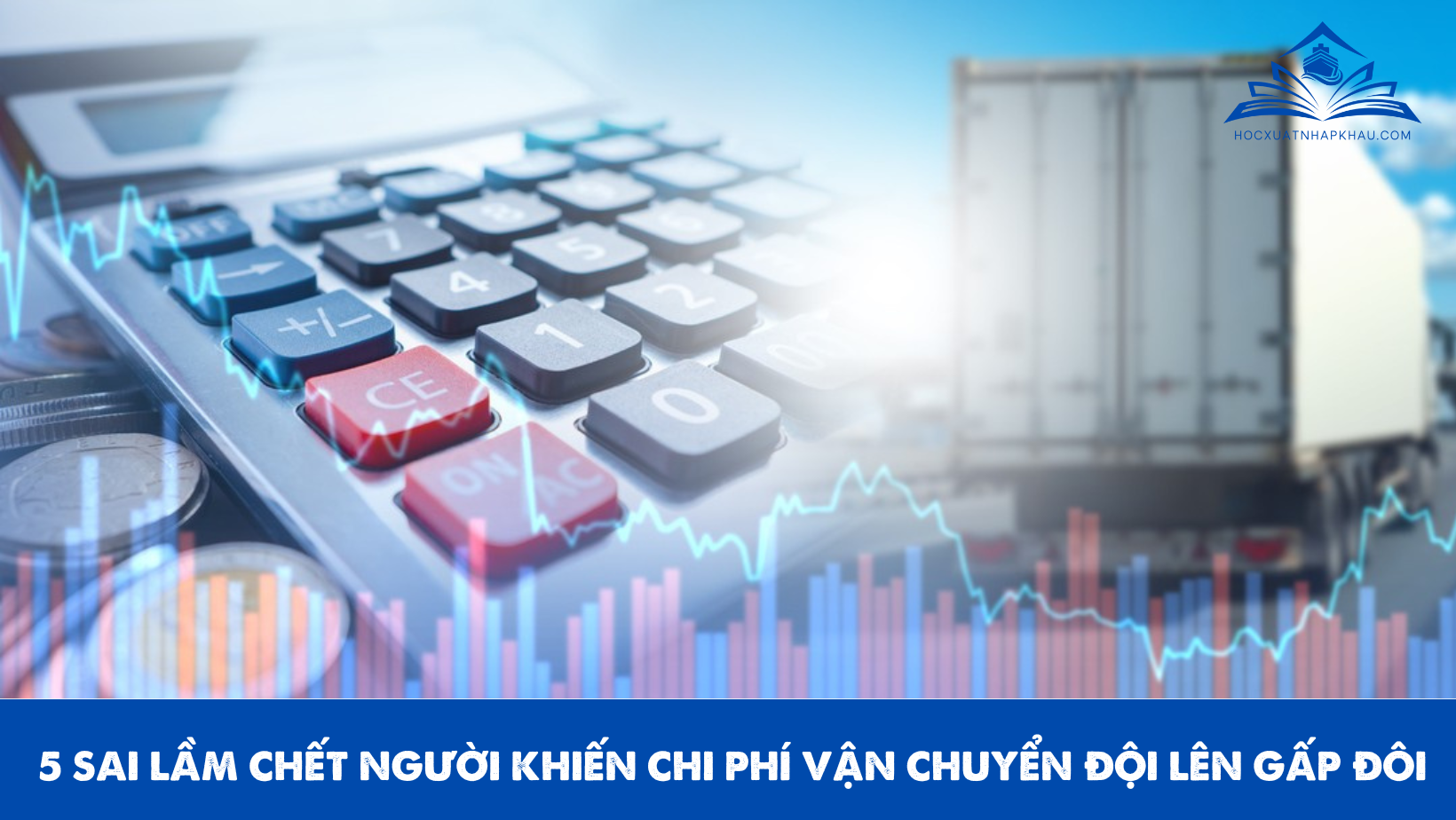 5 SAI LẦM CHẾT NGƯỜI KHIẾN CHI PHÍ VẬN CHUYỂN ĐỘI LÊN GẤP ĐÔI
