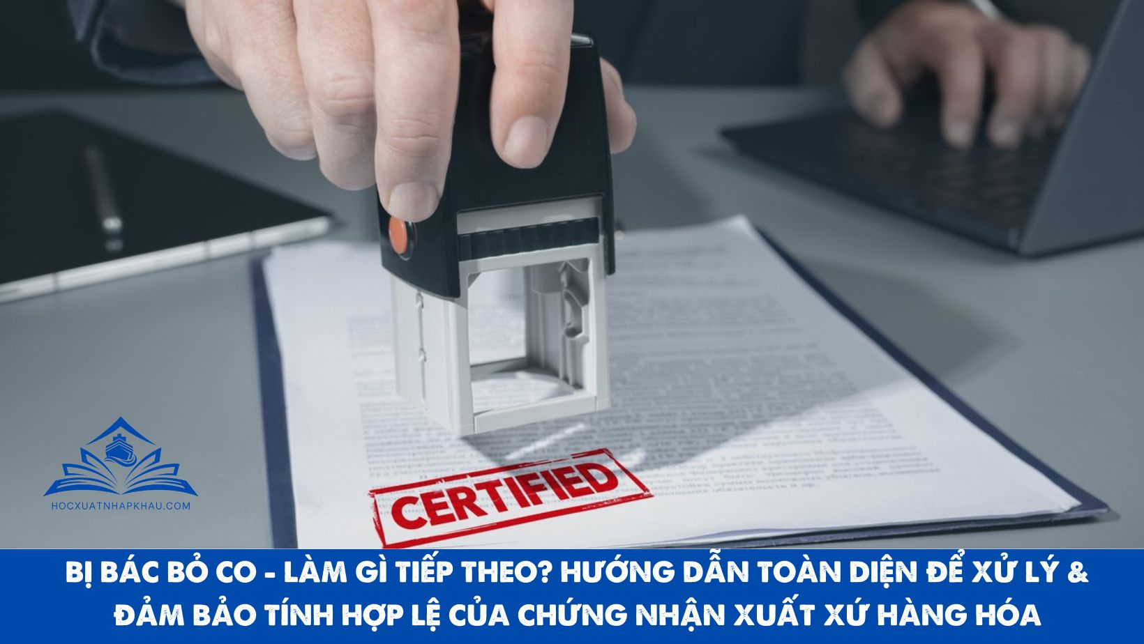 BỊ BÁC BỎ CO - LÀM GÌ TIẾP THEO. HƯỚNG DẪN TOÀN DIỆN ĐỂ XỬ LÍ & ĐẢM BẢO TÍNH HỢP LỆ CỦA CHỨNG NHẬN XUẤT XỨ HÀNG HÓA