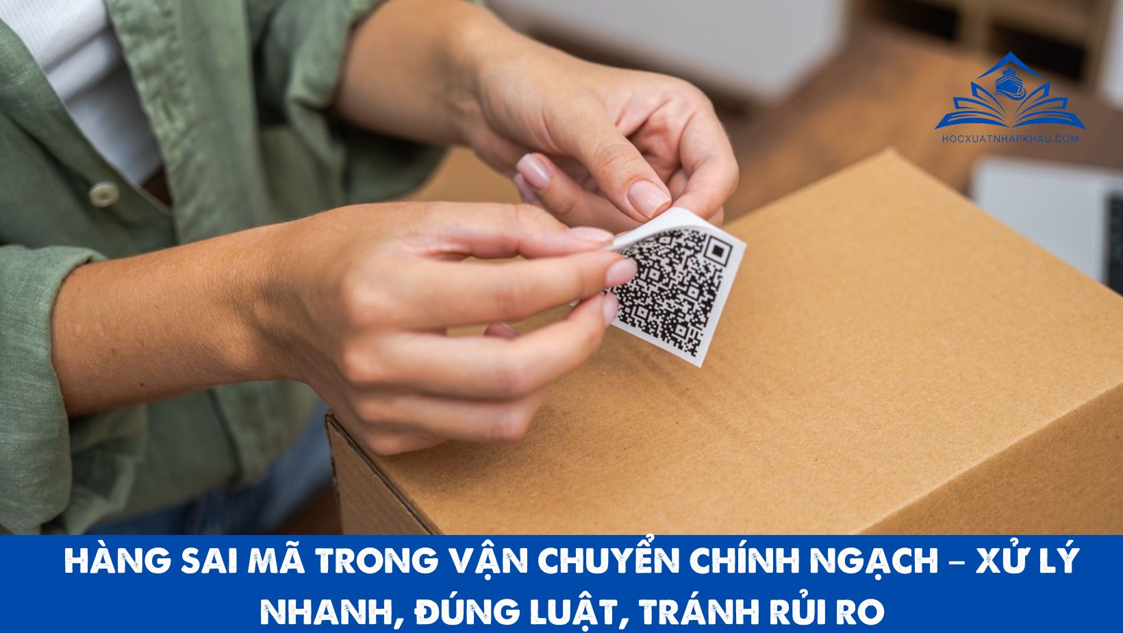 HÀNG SAI MÃ TRONG VẬN CHUYỂN CHÍNH NGẠCH – XỬ LÝ NHANH, ĐÚNG LUẬT, TRÁNH RỦI RO
