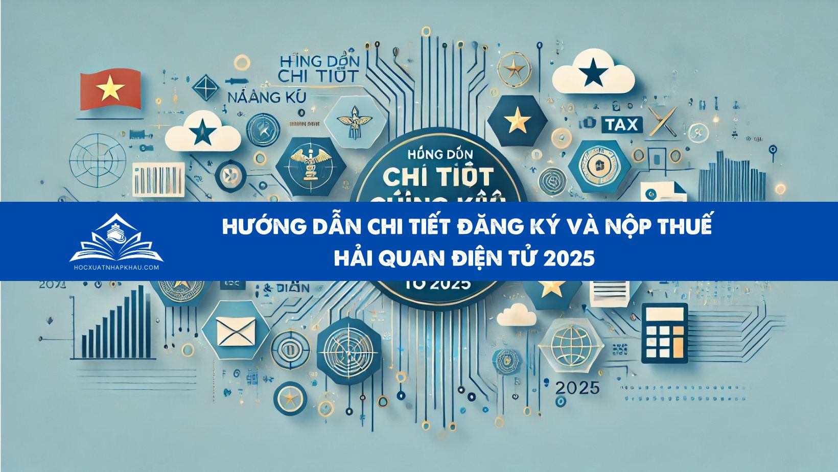 HƯỚNG DẪN CHI TIẾT ĐĂNG KÝ VÀ NỘP THUẾ HẢI QUAN ĐIỆN TỬ 2025 
