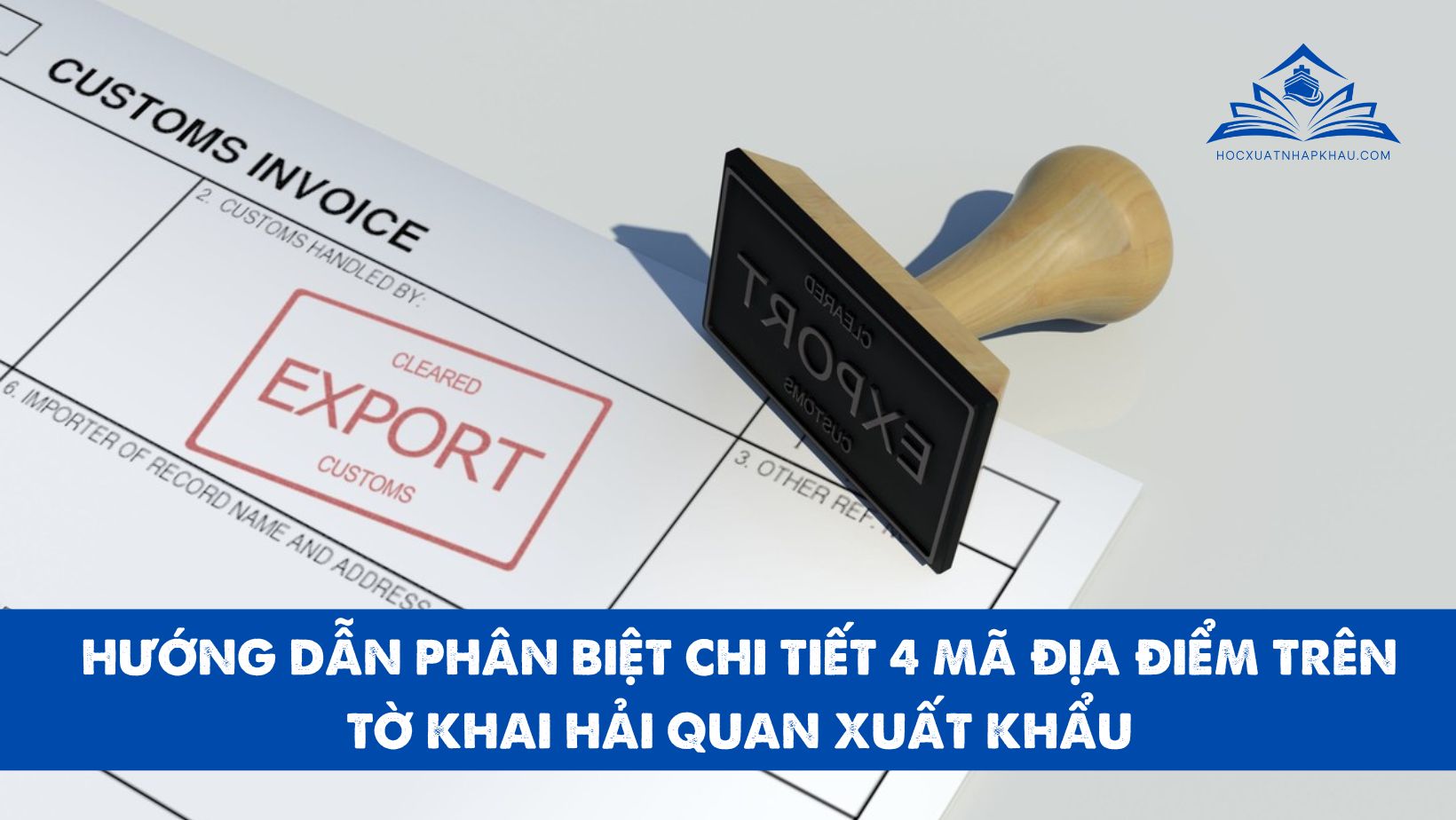 HƯỚNG DẪN PHÂN BIỆT CHI TIẾT 4 MÃ ĐỊA ĐIỂM TRÊN TỜ KHAI HẢI QUAN XUẤT KHẨU