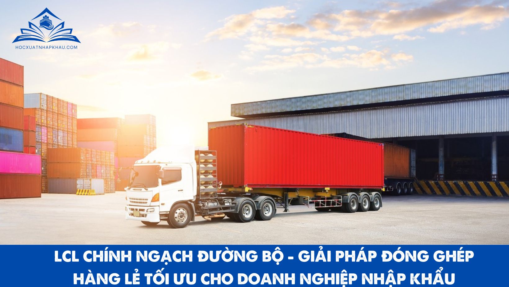 LCL CHÍNH NGẠCH ĐƯỜNG BỘ - GIẢI PHÁP ĐÓNG GHÉP HÀNG LẺ TỐI ƯU CHO DOANH NGHIỆP NHẬP KHẨU