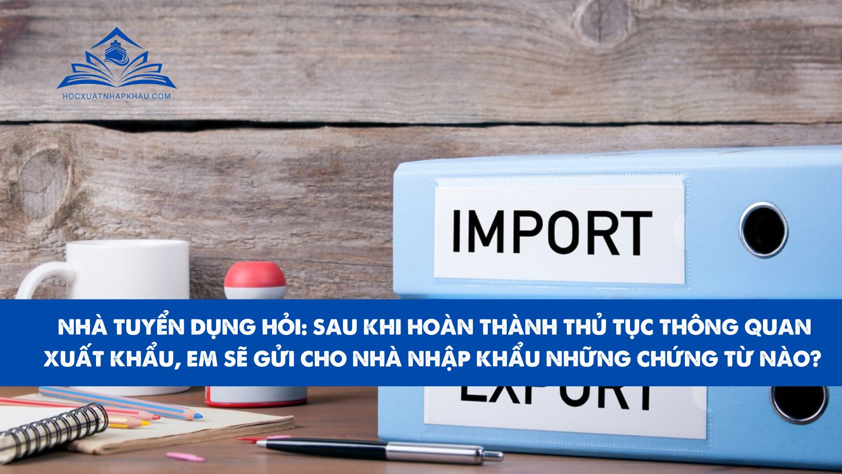 Nhà tuyển dụng hỏi: sau khi hoàn thành thủ tục thông quan xuất khẩu, em sẽ gửi cho nhà nhập khẩu những chứng từ nào?