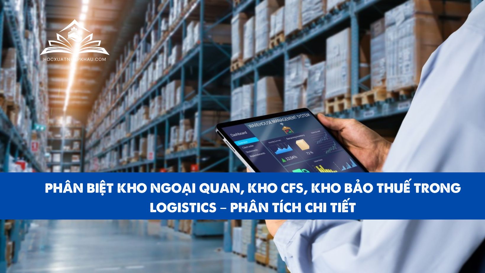PHÂN BIỆT KHO NGOẠI QUAN, KHO CFS, KHO BẢO THUẾ TRONG LOGISTICS – PHÂN TÍCH CHI TIẾT