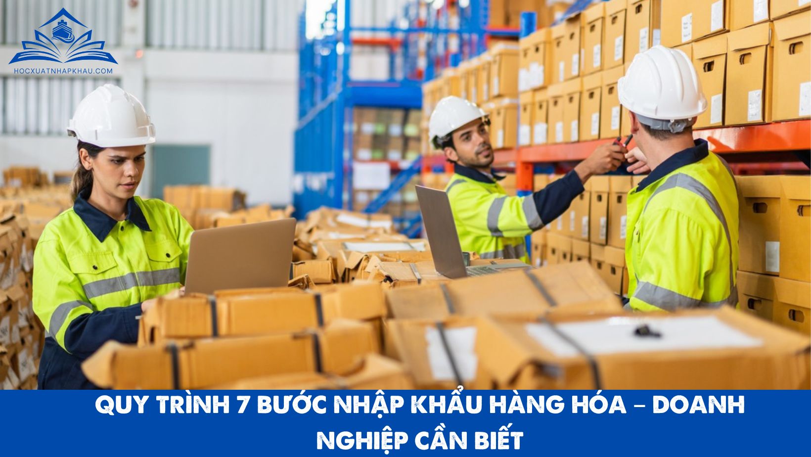 QUY TRÌNH 7 BƯỚC NHẬP KHẨU HÀNG HÓA – DOANH NGHIỆP CẦN BIẾT